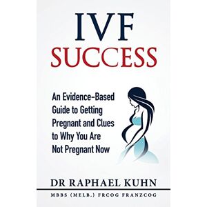 Kuhn, Dr Raphael IVF Success: An Evidence Based Guide to Getting Pregnant and Clues To Why You Are Not Pregnant Now Kuhn, Dr Raphael IVF Success: An Evidence Based Guide to Getting Pregnant and Clues To Why You Are Not Pregnant Now