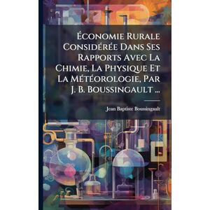 Boussingault, Jean Baptiste Économie Rurale ConsidÃ(c)rÃ(c)e Dans Ses Rapports Avec La Chimie, La Physique Et La MÃ(c)tÃ(c)orologie, Par J. B. Boussingault ... Boussingault, Jean Baptiste Économie Rurale ConsidÃ(c)rÃ(c)e Dans Ses Rapports Avec La Chimie, La Physique Et La MÃ(c)tÃ(c)orologie, Par J. B. Boussingault ...