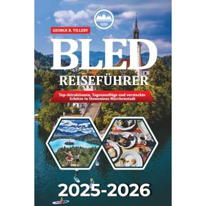 TILLERY, GEORGE R. BLED REISEFÜHRER 2025-2026: Top-Attraktionen, Tagesausflüge und versteckte Schätze in Sloweniens Märchenstadt TILLERY, GEORGE R. BLED REISEFÜHRER 2025-2026: Top-Attraktionen, Tagesausflüge und versteckte Schätze in Sloweniens Märchenstadt