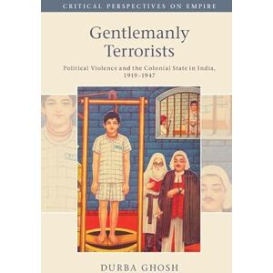 Ghosh, Durba Gentlemanly Terrorists: Political Violence and the Colonial State in India, 1919–1947 (Critical Perspectives on Empire) Ghosh, Durba Gentlemanly Terrorists: Political Violence and the Colonial State in India, 1919–1947 (Critical Perspectives on Empire)