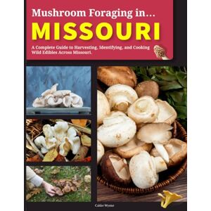 Wynter, Calder Mushroom Foraging in Missouri: A Complete Guide to Harvesting, Identifying, and Cooking Wild Edibles Across Missouri Wynter, Calder Mushroom Foraging in Missouri: A Complete Guide to Harvesting, Identifying, and Cooking Wild Edibles Across Missouri