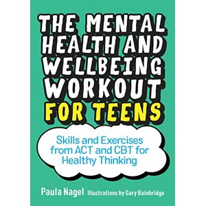Paula Nagel The Mental Health and Wellbeing Workout for Teens: Skills and Exercises from ACT and CBT for Healthy Thinking Paula Nagel The Mental Health and Wellbeing Workout for Teens: Skills and Exercises from ACT and CBT for Healthy Thinking
