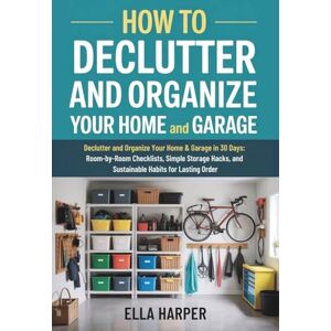 Harper, Ella How to Declutter and Organize Your Home and Garage: Declutter and Organize Your Home & Garage in 30 Days: Room-by-Room Checklists, Simple Storage Hacks, and Sustainable Habits for Lasting Order Harper, Ella How to Declutter and Organize Your Home and Garage: Declutter and Organize Your Home & Garage in 30 Days: Room-by-Room Checklists, Simple Storage Hacks, and Sustainable Habits for Lasting Order
