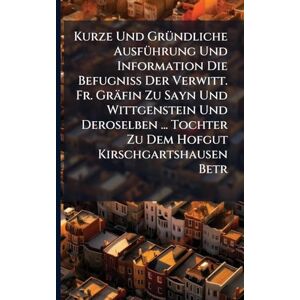 Anonymous Kurze Und GrÃ1/4ndliche AusfÃ1/4hrung Und Information Die Befugniß Der Verwitt. Fr. Gräfin Zu Sayn Und Wittgenstein Und Deroselben ... Tochter Zu Dem Hofgut Kirschgartshausen Betr Anonymous Kurze Und GrÃ1/4ndliche AusfÃ1/4hrung Und Information Die Befugniß Der Verwitt. Fr. Gräfin Zu Sayn Und Wittgenstein Und Deroselben ... Tochter Zu Dem Hofgut Kirschgartshausen Betr