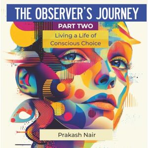 Nair, Prakash THE OBSERVER'S JOURNEY PART TWO: Living a Life of Conscious Choice Nair, Prakash THE OBSERVER'S JOURNEY PART TWO: Living a Life of Conscious Choice