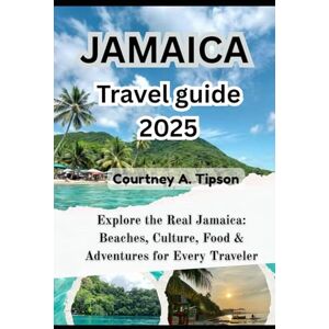 Tipson, Courtney A. JAMAICA TRAVEL GUIDE 2025: Explore the Real Jamaica: Beaches, Culture, Food & Adventures for Every Traveler Tipson, Courtney A. JAMAICA TRAVEL GUIDE 2025: Explore the Real Jamaica: Beaches, Culture, Food & Adventures for Every Traveler