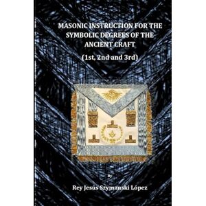 Szymanski López, Dr. Rey Jesús MASONIC INSTRUCTION FOR THE SYMBOLIC DEGREES OF THE ANCIENT CRAFT (Instrucción Masonica Rito York) Szymanski López, Dr. Rey Jesús MASONIC INSTRUCTION FOR THE SYMBOLIC DEGREES OF THE ANCIENT CRAFT (Instrucción Masonica Rito York)
