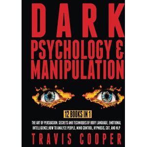 Cooper, Travis Dark Psychology and Manipulation: 12 Books in 1. The Art of Persuasion. Secrets and Techniques of Body Language, Emotional Intelligence, How to Analyze People, Mind Control, Hypnosis, CBT, and NLP Cooper, Travis Dark Psychology and Manipulation: 12 Books in 1. The Art of Persuasion. Secrets and Techniques of Body Language, Emotional Intelligence, How to Analyze People, Mind Control, Hypnosis, CBT, and NLP