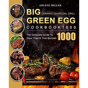 Miller, Arlene Big Green Egg Ceramic Charcoal Grill Cookbook 1000: The Complete Guide To 1000 Days Tried & True Recipes Miller, Arlene Big Green Egg Ceramic Charcoal Grill Cookbook 1000: The Complete Guide To 1000 Days Tried & True Recipes