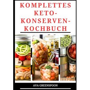 GREENSPOON, AVA KOMPLETTES KETO-KONSERVEN-KOCHBUCH: Einfache Technik zum Aufbewahren von kohlenhydratarmen Mahlzeiten im Glas GREENSPOON, AVA KOMPLETTES KETO-KONSERVEN-KOCHBUCH: Einfache Technik zum Aufbewahren von kohlenhydratarmen Mahlzeiten im Glas