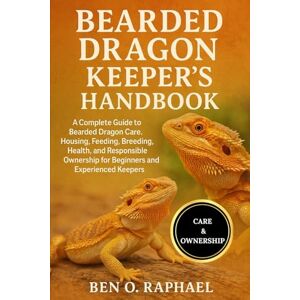 O. RAPHAEL, BEN BEARDED DRAGON KEEPER'S HANDBOOK: A Complete Guide to Bearded Dragon Care, Housing, Feeding, Breeding, Health, and Responsible Ownership for Beginners and Experienced Keepers O. RAPHAEL, BEN BEARDED DRAGON KEEPER'S HANDBOOK: A Complete Guide to Bearded Dragon Care, Housing, Feeding, Breeding, Health, and Responsible Ownership for Beginners and Experienced Keepers