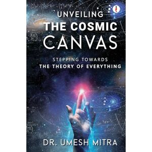 Mitra, Dr. Umesh Unveiling the Cosmic Canvas: Stepping Towards Theory of Everything Mitra, Dr. Umesh Unveiling the Cosmic Canvas: Stepping Towards Theory of Everything