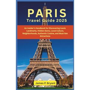 Bryant, James P. Paris Travel Guide 2025: An Insider’s Handbook for Discovering Iconic Landmarks, Hidden Gems, Local Culture, Neighborhoods, Authentic Cuisine, and Must-See Attractions Bryant, James P. Paris Travel Guide 2025: An Insider’s Handbook for Discovering Iconic Landmarks, Hidden Gems, Local Culture, Neighborhoods, Authentic Cuisine, and Must-See Attractions