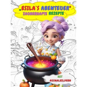 Gedik, Murat „Esila`s Abenteuer“ Zauberhafte Rezepte.: „Ein kreatives Kinderkochbuch zum Nachmachen mit Ausmalbildern“ Gedik, Murat „Esila`s Abenteuer“ Zauberhafte Rezepte.: „Ein kreatives Kinderkochbuch zum Nachmachen mit Ausmalbildern“