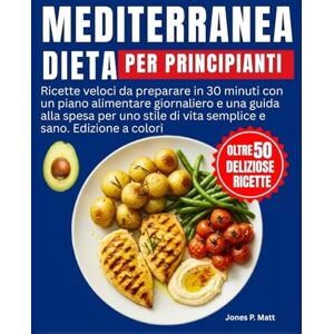 P. MATT, JONES Dieta Mediterranea per Principianti: Ricette veloci da preparare in 30 minuti con un piano alimentare giornaliero e una guida alla spesa per uno stile di vita semplice e sano. Edizione a colori P. MATT, JONES Dieta Mediterranea per Principianti: Ricette veloci da preparare in 30 minuti con un piano alimentare giornaliero e una guida alla spesa per uno stile di vita semplice e sano. Edizione a colori