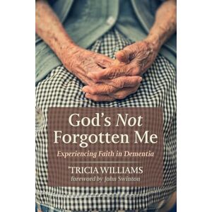 Williams, 'Tricia God's Not Forgotten Me: Experiencing Faith in Dementia Williams, 'Tricia God's Not Forgotten Me: Experiencing Faith in Dementia