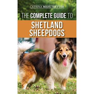 Mehltretter, Catrina The Complete Guide to Shetland Sheepdogs: Finding, Raising, Training, Feeding, Working, and Loving Your New Sheltie Mehltretter, Catrina The Complete Guide to Shetland Sheepdogs: Finding, Raising, Training, Feeding, Working, and Loving Your New Sheltie