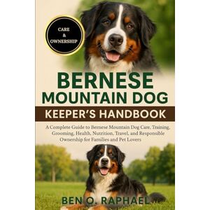 O. RAPHAEL, BEN BERNESE MOUNTAIN DOG KEEPER'S HANDBOOK: A Complete Guide to Bernese Mountain Dog Care, Training, Grooming, Health, Nutrition, Travel, and Responsible Ownership for Families and Pet Lovers O. RAPHAEL, BEN BERNESE MOUNTAIN DOG KEEPER'S HANDBOOK: A Complete Guide to Bernese Mountain Dog Care, Training, Grooming, Health, Nutrition, Travel, and Responsible Ownership for Families and Pet Lovers