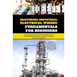 Vaughn, John D. Mastering Industrial Electrical Wiring Fundamentals for Beginners: A Practical Step-by-Step Guide and Application of Essential Wiring Techniques, Installation and Safety in Industrial Settings Vaughn, John D. Mastering Industrial Electrical Wiring Fundamentals for Beginners: A Practical Step-by-Step Guide and Application of Essential Wiring Techniques, Installation and Safety in Industrial Settings