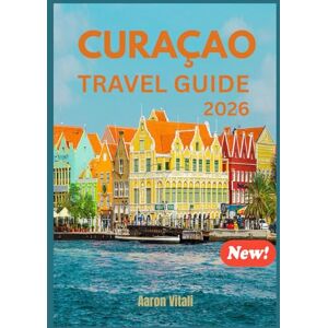 Vitali, Aaron CURAÇAO TRAVEL GUIDE 2026: THE PRIDE OF NETHERLANDS Vitali, Aaron CURAÇAO TRAVEL GUIDE 2026: THE PRIDE OF NETHERLANDS