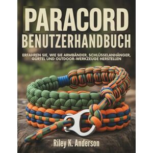 Anderson, Riley K. Paracord Benutzerhandbuch: Erfahren Sie, wie Sie Armbänder, Schlüsselanhänger, Gürtel und Outdoor-Werkzeuge herstellen Anderson, Riley K. Paracord Benutzerhandbuch: Erfahren Sie, wie Sie Armbänder, Schlüsselanhänger, Gürtel und Outdoor-Werkzeuge herstellen