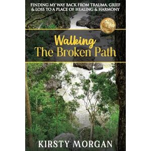 Morgan, Kirsty Walking The Broken Path: Finding My Way Back from Trauma, Grief & Loss to a Place of Healing & Harmony Morgan, Kirsty Walking The Broken Path: Finding My Way Back from Trauma, Grief & Loss to a Place of Healing & Harmony