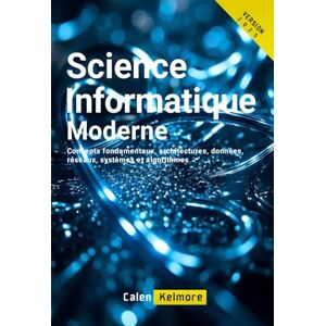 Kelmore, Calen Science Informatique Moderne: Concepts fondamentaux, architectures, données, réseaux, systèmes et algorithmes Kelmore, Calen Science Informatique Moderne: Concepts fondamentaux, architectures, données, réseaux, systèmes et algorithmes