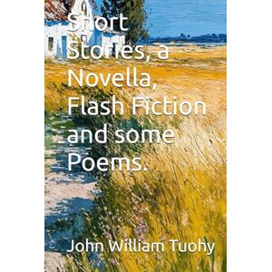 Tuohy, John William Short Stories, a Novella, Flash Fiction and some Poems. Tuohy, John William Short Stories, a Novella, Flash Fiction and some Poems.