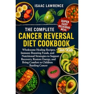 LAWRENCE, ISAAC THE COMPLETE CANCER REVERSAL DIET COOKBOOK FOR KIDS: Wholesome Healing Recipes, Immune-Boosting Foods, and Nutritional Strategies to Support Recovery, ... and Bring Comfort to Children Battling Cancer LAWRENCE, ISAAC THE COMPLETE CANCER REVERSAL DIET COOKBOOK FOR KIDS: Wholesome Healing Recipes, Immune-Boosting Foods, and Nutritional Strategies to Support Recovery, ... and Bring Comfort to Children Battling Cancer