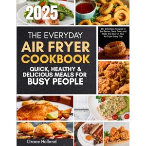 Holland, Grace The Everyday Air Feyer Cookbook Quick,Healthy & Delicious Meals for Busy People: 80+Effortless Recipres to Eat Better,Save Time, and Make the Most of Your Air Fryer Every Day Holland, Grace The Everyday Air Feyer Cookbook Quick,Healthy & Delicious Meals for Busy People: 80+Effortless Recipres to Eat Better,Save Time, and Make the Most of Your Air Fryer Every Day