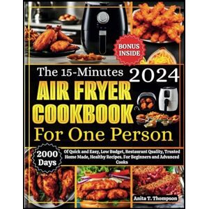 T. Thompson, Anita The 15-Minutes Air Fryer Cookbook for One Person 2024: 2000-Days Of Quick and Easy, Low Budget, Restaurant Quality, Trusted Home Made, Healthy Recipes. For Beginners and Advanced Cooks. Bonus Inside T. Thompson, Anita The 15-Minutes Air Fryer Cookbook for One Person 2024: 2000-Days Of Quick and Easy, Low Budget, Restaurant Quality, Trusted Home Made, Healthy Recipes. For Beginners and Advanced Cooks. Bonus Inside