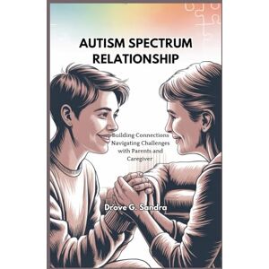 G. Sandra, Drove AUTISM SPECTRUM RELATIONSHIP: Building Connections Navigating Challenges with Parents and Caregivers G. Sandra, Drove AUTISM SPECTRUM RELATIONSHIP: Building Connections Navigating Challenges with Parents and Caregivers
