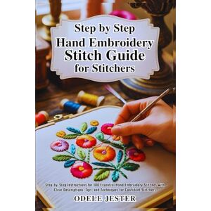 Jester, Odele Step By Step Hand Embroidery Stitch Guide for Stitchers: Step-by-Step Instructions for 100 Essential Hand Embroidery Stitches with Clear Descriptions, Tips, and Techniques for Confident Stitchers Jester, Odele Step By Step Hand Embroidery Stitch Guide for Stitchers: Step-by-Step Instructions for 100 Essential Hand Embroidery Stitches with Clear Descriptions, Tips, and Techniques for Confident Stitchers