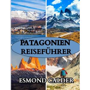 Calder, Esmond Patagonien-Reiseführer 2026: Reise ans Ende der Welt – Ein umfassender Reisebegleiter von Gletschern bis zu Gauchos Calder, Esmond Patagonien-Reiseführer 2026: Reise ans Ende der Welt – Ein umfassender Reisebegleiter von Gletschern bis zu Gauchos
