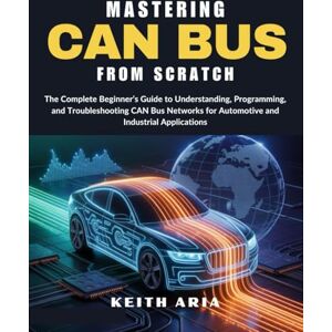Aria, Keith MASTERING CAN BUS FROM SCRATCH: The Complete Beginner’s Guide to Understanding, Programming, and Troubleshooting CAN Bus Networks for Automotive and Industrial Applications Aria, Keith MASTERING CAN BUS FROM SCRATCH: The Complete Beginner’s Guide to Understanding, Programming, and Troubleshooting CAN Bus Networks for Automotive and Industrial Applications