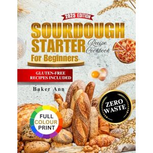 ANN, BAKER Sourdough Starter Recipe Cookbook for Beginners: Zero-waste delights, for Discards, and Artisan Bakes _ Step-by-step Guide to Delicious Homemade Breads, Pizza, and Family-Friendly Treats. ANN, BAKER Sourdough Starter Recipe Cookbook for Beginners: Zero-waste delights, for Discards, and Artisan Bakes _ Step-by-step Guide to Delicious Homemade Breads, Pizza, and Family-Friendly Treats.