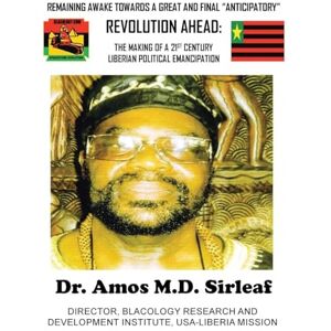 Sirleaf, Dr. Amos M.D. REMAINING AWAKE TOWARDS A GREAT AND FINAL "ANTICIPATORY" REVOLUTION AHEAD:: THE MAKING OF A 21ST CENTURY LIBERIAN POLITICAL EMANCIPATION Sirleaf, Dr. Amos M.D. REMAINING AWAKE TOWARDS A GREAT AND FINAL "ANTICIPATORY" REVOLUTION AHEAD:: THE MAKING OF A 21ST CENTURY LIBERIAN POLITICAL EMANCIPATION