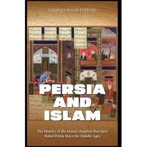 Charles River Editors Persia and Islam: The History of the Islamic Empires that have Ruled Persia Since the Middle Ages Charles River Editors Persia and Islam: The History of the Islamic Empires that have Ruled Persia Since the Middle Ages
