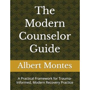 Montes, Albert The Modern Counselor Guide: A Practical Framework for Trauma-Informed, Modern Recovery Practice Montes, Albert The Modern Counselor Guide: A Practical Framework for Trauma-Informed, Modern Recovery Practice