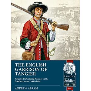 Abram, Andrew The English Garrison of Tangier: Charles II’s Colonial Venture in the Mediterranean, 1661-1684: 83 (Century of the Soldier 1618-1721) Abram, Andrew The English Garrison of Tangier: Charles II’s Colonial Venture in the Mediterranean, 1661-1684: 83 (Century of the Soldier 1618-1721)