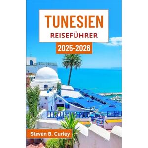 B. Curley, Steven Tunesien Reiseführer 2025-2026: Entdecken Sie die lebendige Seele eines Landes, in dem Geschichte, Wüste und Kultur auf wunderbare Weise aufeinandertreffen B. Curley, Steven Tunesien Reiseführer 2025-2026: Entdecken Sie die lebendige Seele eines Landes, in dem Geschichte, Wüste und Kultur auf wunderbare Weise aufeinandertreffen