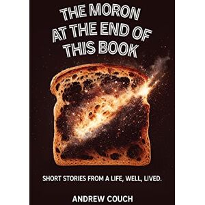 Couch, Andrew The Moron at the End of This Book: Short Stories From A Life, Well, Lived Couch, Andrew The Moron at the End of This Book: Short Stories From A Life, Well, Lived