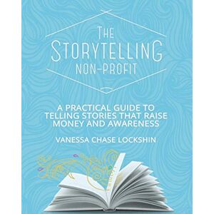 Chase Lockshin, Vanessa The Storytelling Non-Profit: A practical guide to telling stories that raise money and awareness Chase Lockshin, Vanessa The Storytelling Non-Profit: A practical guide to telling stories that raise money and awareness