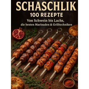 Walter, Nikolai Schaschlick 100 Rezepte: Von Schwein bis Lachs, die besten Marinaden & Grilltechniken: 100 Geheimnisse für saftige Spieße, legendäre Marinaden und echtes Grillfeuer Walter, Nikolai Schaschlick 100 Rezepte: Von Schwein bis Lachs, die besten Marinaden & Grilltechniken: 100 Geheimnisse für saftige Spieße, legendäre Marinaden und echtes Grillfeuer