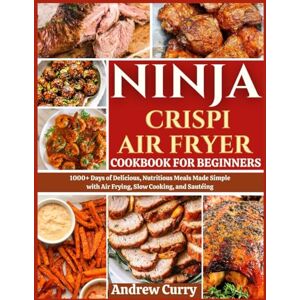 CURRY, ANDREW NINJA CRISPI AIR FRYER COOKBOOK FOR BEGINNERS: 1000+ Days of Delicious, Nutritious Meals Made Simple with Air Frying, Baking, and Roasting CURRY, ANDREW NINJA CRISPI AIR FRYER COOKBOOK FOR BEGINNERS: 1000+ Days of Delicious, Nutritious Meals Made Simple with Air Frying, Baking, and Roasting
