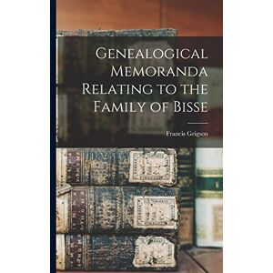 Grigson, Francis Genealogical Memoranda Relating to the Family of Bisse Grigson, Francis Genealogical Memoranda Relating to the Family of Bisse