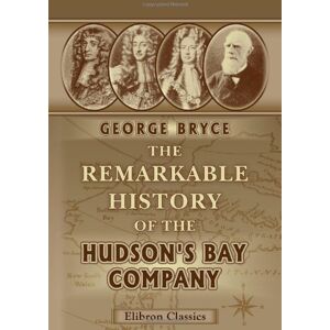 Bryce, George The Remarkable History of the Hudson's Bay Company: Including That of the French Traders of North-Western Canada and of the North-West, XY, and Astor Fur Companies Bryce, George The Remarkable History of the Hudson's Bay Company: Including That of the French Traders of North-Western Canada and of the North-West, XY, and Astor Fur Companies