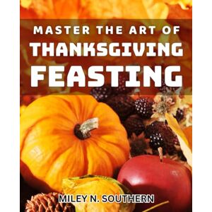 N Southern, Miley Master the Art of Thanksgiving Feasting: Elevate Your Thanksgiving Dinner with Creative Culinary Techniques N Southern, Miley Master the Art of Thanksgiving Feasting: Elevate Your Thanksgiving Dinner with Creative Culinary Techniques