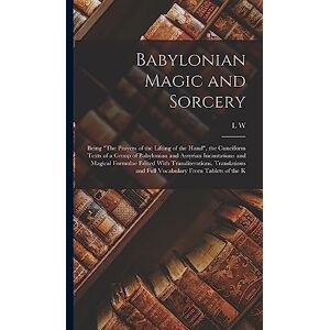 King, L W 1869-1919 Babylonian Magic and Sorcery: Being "The Prayers of the Lifting of the Hand", the Cuneiform Texts of a Group of Babylonian and Assyrian Incantations ... and Full Vocabulary From Tablets of the K King, L W 1869-1919 Babylonian Magic and Sorcery: Being "The Prayers of the Lifting of the Hand", the Cuneiform Texts of a Group of Babylonian and Assyrian Incantations ... and Full Vocabulary From Tablets of the K