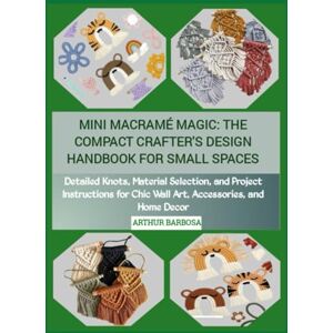 BARBOSA, ARTHUR MINI MACRAMÉ MAGIC: THE COMPACT CRAFTER'S DESIGN HANDBOOK FOR SMALL SPACES: Detailed Knots, Material Selection, and Project Instructions for Chic Wall Art, Accessories, and Home Decor BARBOSA, ARTHUR MINI MACRAMÉ MAGIC: THE COMPACT CRAFTER'S DESIGN HANDBOOK FOR SMALL SPACES: Detailed Knots, Material Selection, and Project Instructions for Chic Wall Art, Accessories, and Home Decor